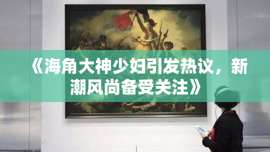 《海角大神少妇引发热议，新潮风尚备受关注》