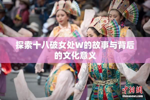 探索十八破女处W的故事与背后的文化意义