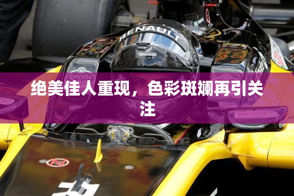 绝美佳人重现，色彩斑斓再引关注