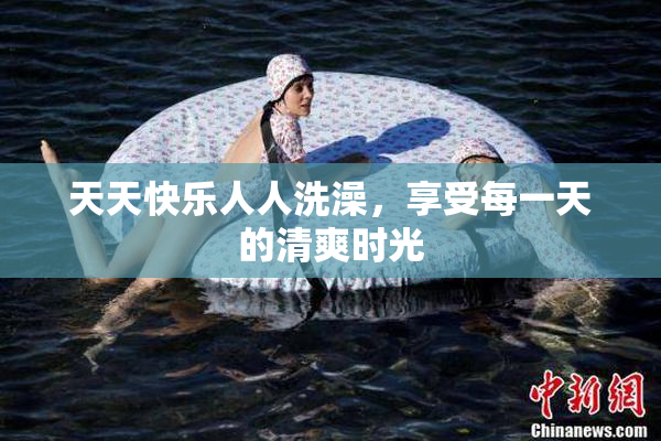 天天快乐人人洗澡，享受每一天的清爽时光