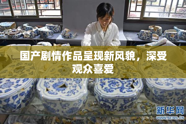 国产剧情作品呈现新风貌，深受观众喜爱