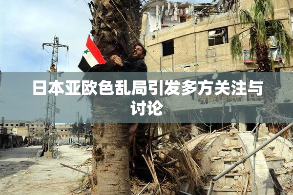 日本亚欧色乱局引发多方关注与讨论
