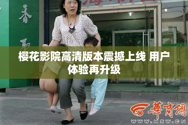 樱花影院高清版本震撼上线 用户体验再升级