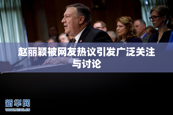 赵丽颖被网友热议引发广泛关注与讨论