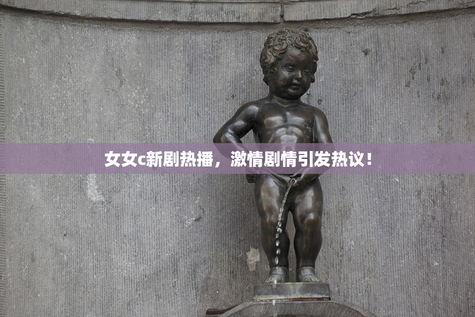 女女c新剧热播，激情剧情引发热议！