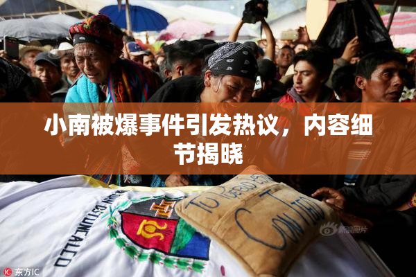 小南被爆事件引发热议，内容细节揭晓
