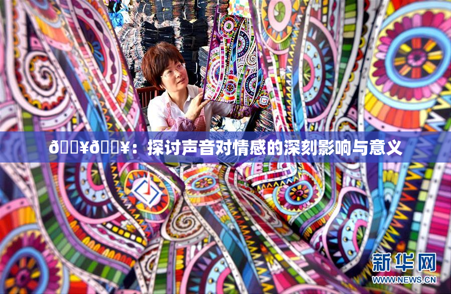 🔥🔥：探讨声音对情感的深刻影响与意义