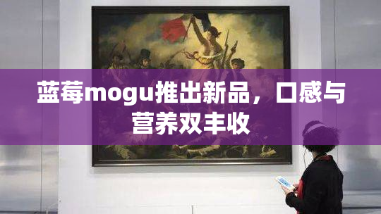 蓝莓mogu推出新品，口感与营养双丰收
