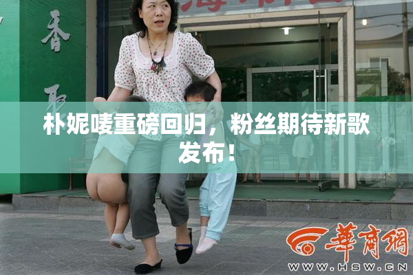 朴妮唛重磅回归，粉丝期待新歌发布！