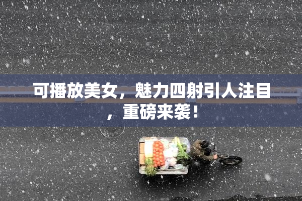 可播放美女，魅力四射引人注目，重磅来袭！