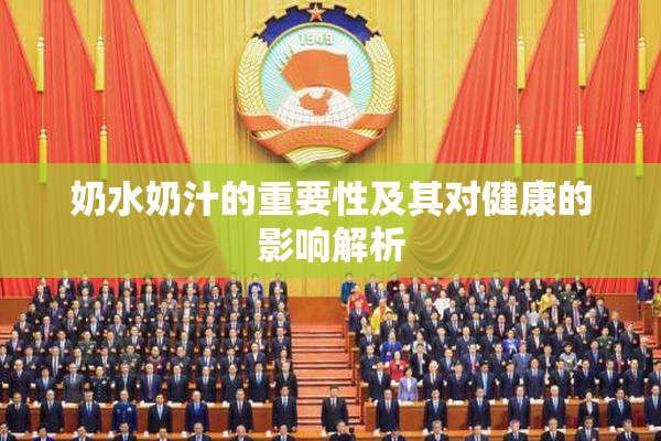 奶水奶汁的重要性及其对健康的影响解析