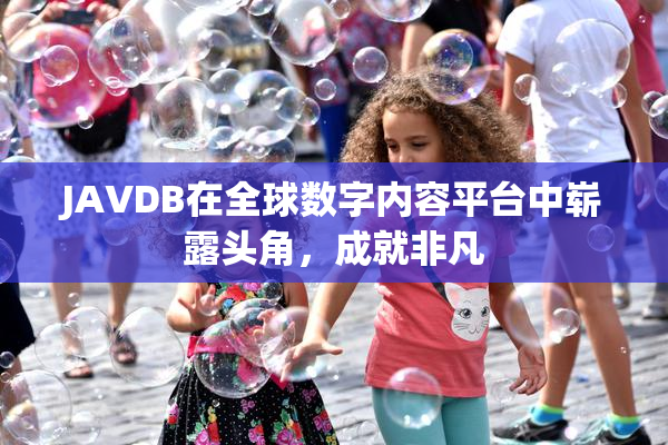 JAVDB在全球数字内容平台中崭露头角，成就非凡