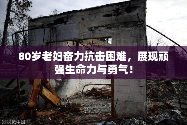 80岁老妇奋力抗击困难，展现顽强生命力与勇气！