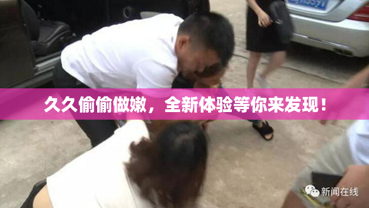 久久偷偷做嫩，全新体验等你来发现！