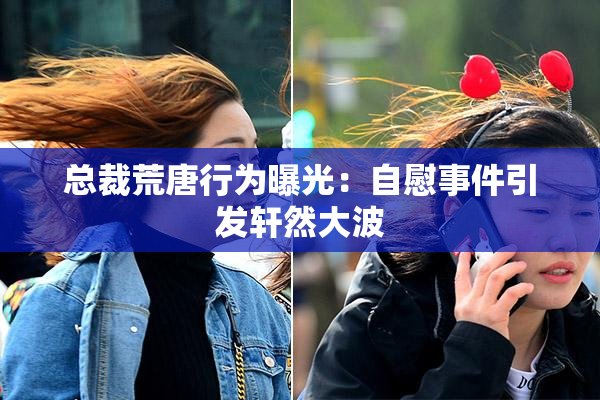 总裁荒唐行为曝光：自慰事件引发轩然大波
