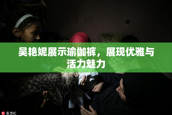 吴艳妮展示瑜伽裤，展现优雅与活力魅力