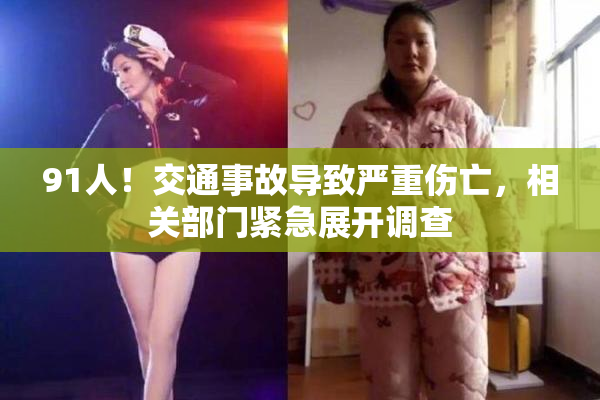 91人！交通事故导致严重伤亡，相关部门紧急展开调查