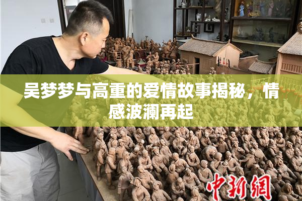 吴梦梦与高重的爱情故事揭秘，情感波澜再起
