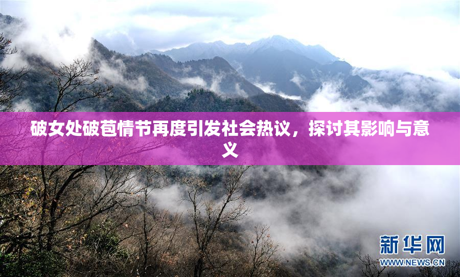 破女处破苞情节再度引发社会热议，探讨其影响与意义