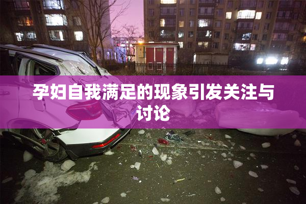 孕妇自我满足的现象引发关注与讨论