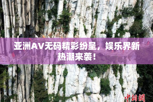 亚洲AV无码精彩纷呈，娱乐界新热潮来袭！