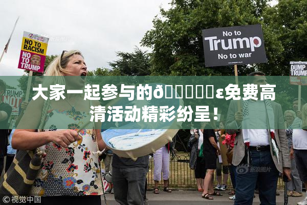 大家一起参与的🔞❌‌ε免费高清活动精彩纷呈！