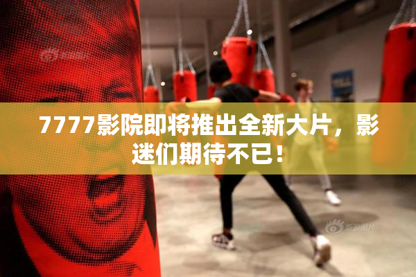 7777影院即将推出全新大片，影迷们期待不已！