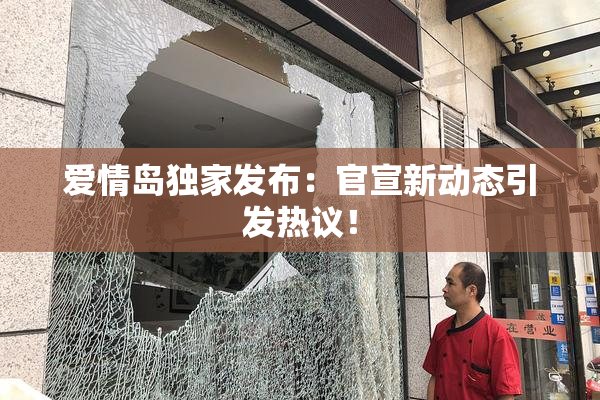 爱情岛独家发布：官宣新动态引发热议！