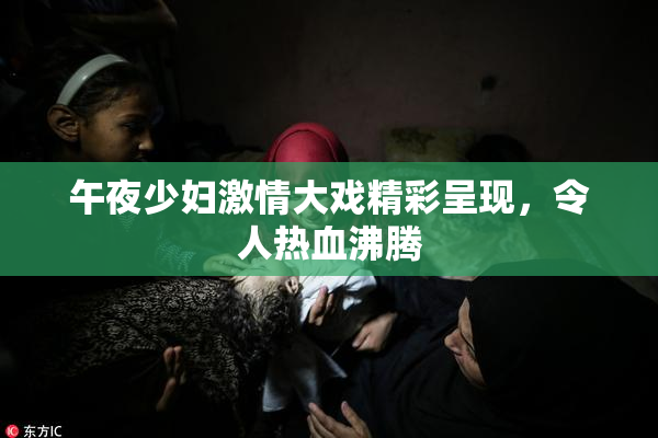 午夜少妇激情大戏精彩呈现，令人热血沸腾