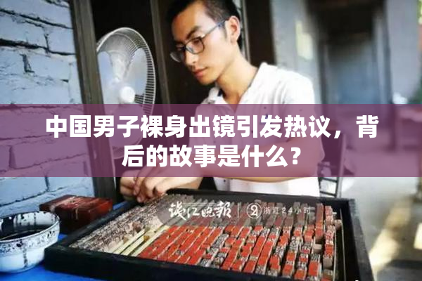 中国男子裸身出镜引发热议，背后的故事是什么？