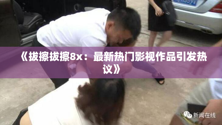 《拔擦拔擦8x：最新热门影视作品引发热议》