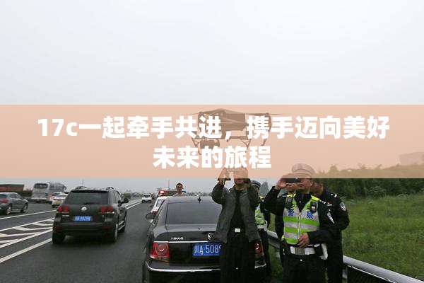 17c一起牵手共进，携手迈向美好未来的旅程