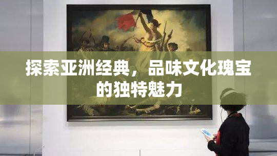 探索亚洲经典，品味文化瑰宝的独特魅力