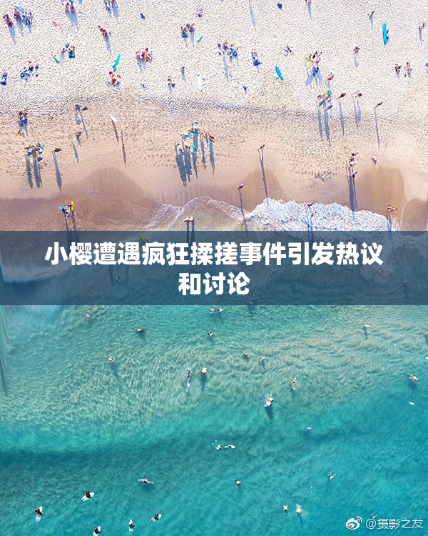 小樱遭遇疯狂揉搓事件引发热议和讨论