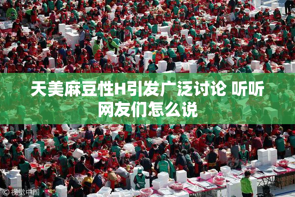 天美麻豆性H引发广泛讨论 听听网友们怎么说