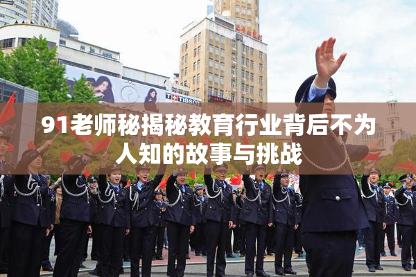 91老师秘揭秘教育行业背后不为人知的故事与挑战