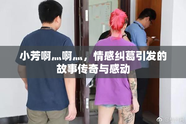 小芳啊灬啊灬，情感纠葛引发的故事传奇与感动