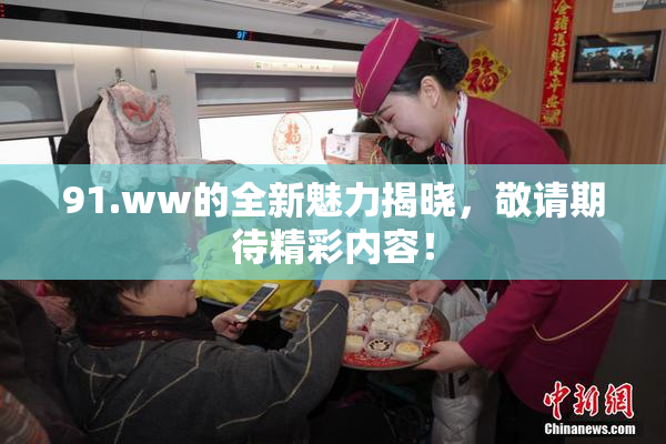 91.ww的全新魅力揭晓，敬请期待精彩内容！