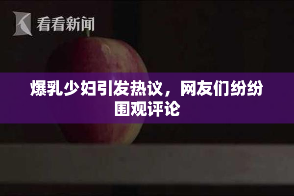 爆乳少妇引发热议，网友们纷纷围观评论