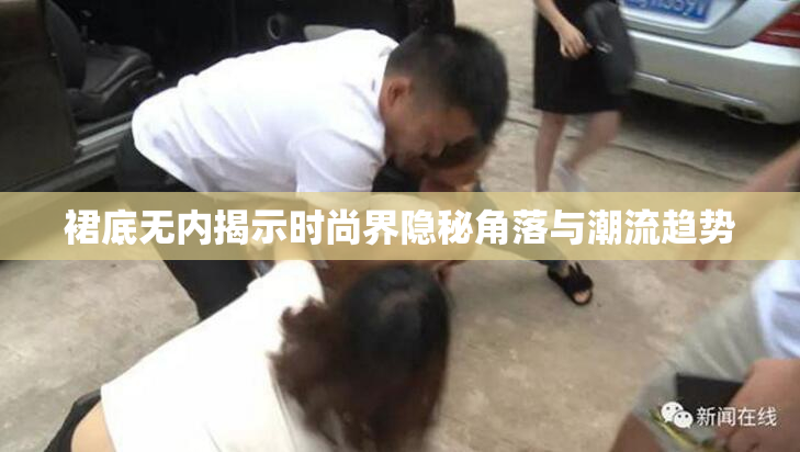 裙底无内揭示时尚界隐秘角落与潮流趋势
