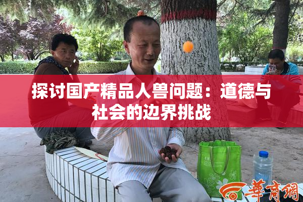 探讨国产精品人兽问题：道德与社会的边界挑战