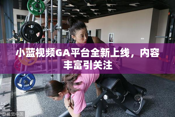 小蓝视频GA平台全新上线，内容丰富引关注