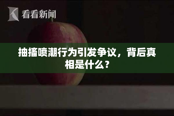 抽搐喷潮行为引发争议，背后真相是什么？