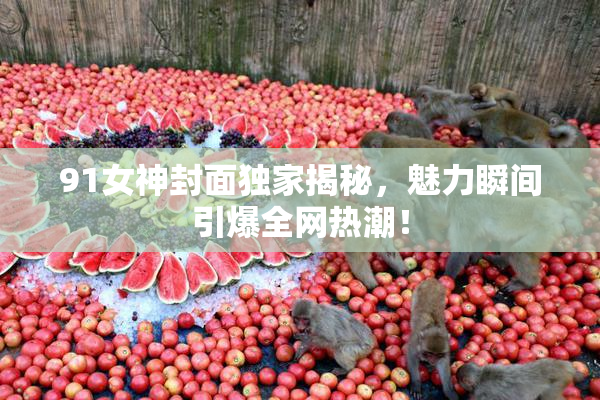 91女神封面独家揭秘，魅力瞬间引爆全网热潮！