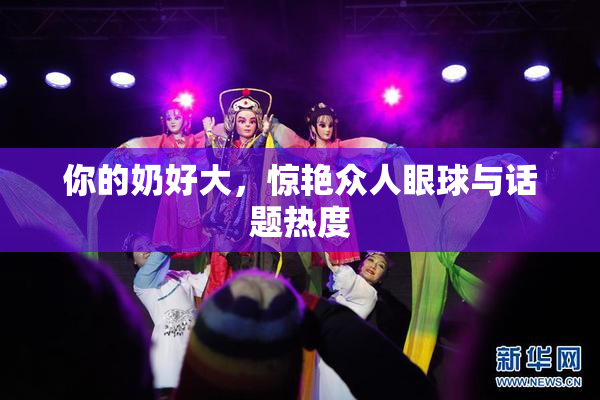 你的奶好大，惊艳众人眼球与话题热度