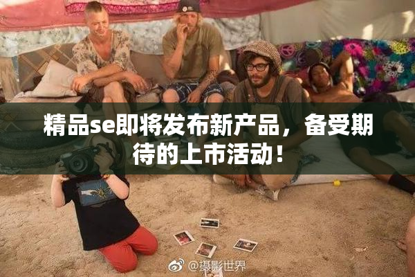 精品se即将发布新产品，备受期待的上市活动！