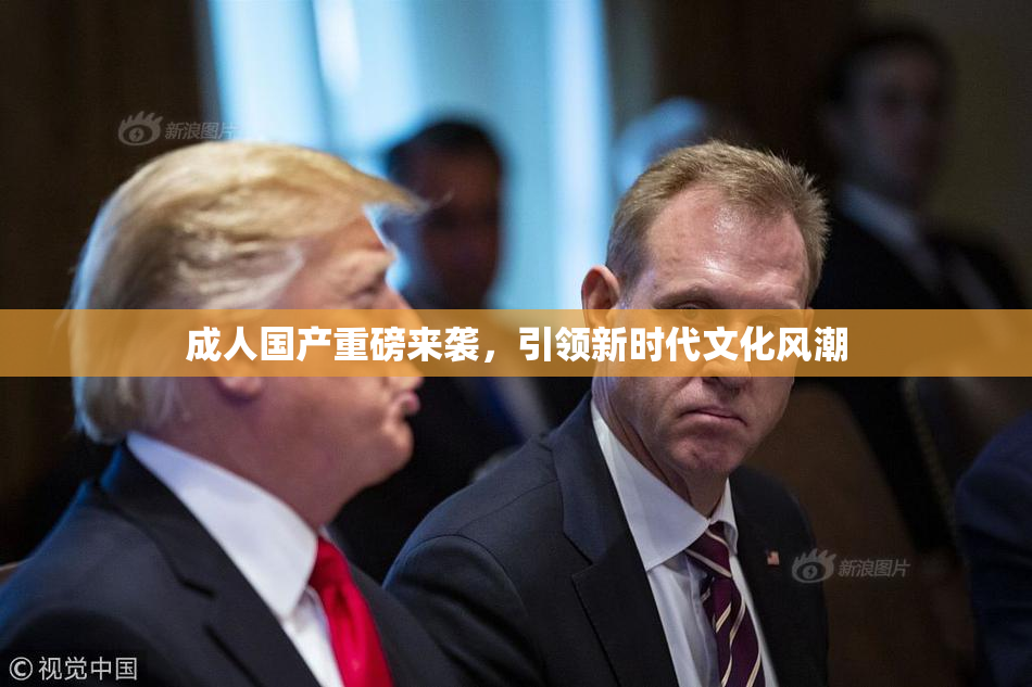成人国产重磅来袭，引领新时代文化风潮