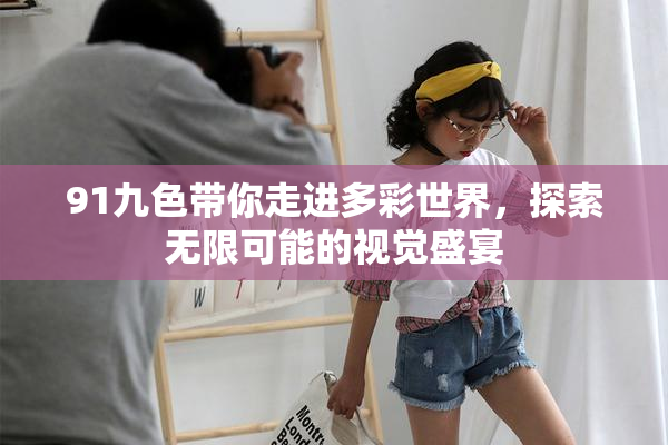 91九色带你走进多彩世界，探索无限可能的视觉盛宴