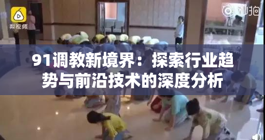 91调教新境界：探索行业趋势与前沿技术的深度分析