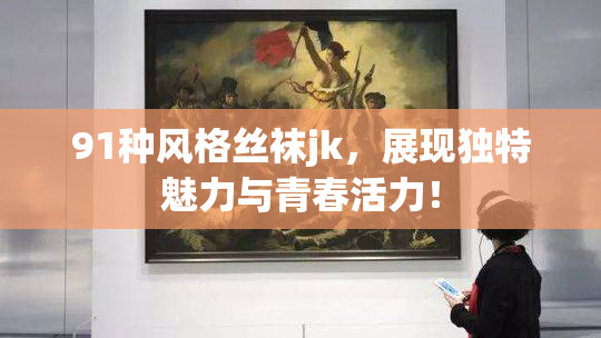 91种风格丝袜jk，展现独特魅力与青春活力！